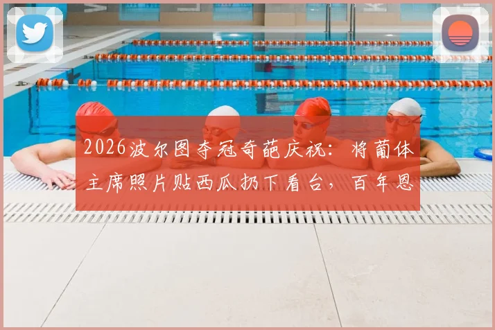 2026波尔图夺冠奇葩庆祝：将葡体主席照片贴西瓜扔下看台，百年恩怨与足球幽默深度解析