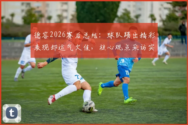 德容2026赛后总结：球队踢出精彩表现却运气欠佳，核心观点采访实录