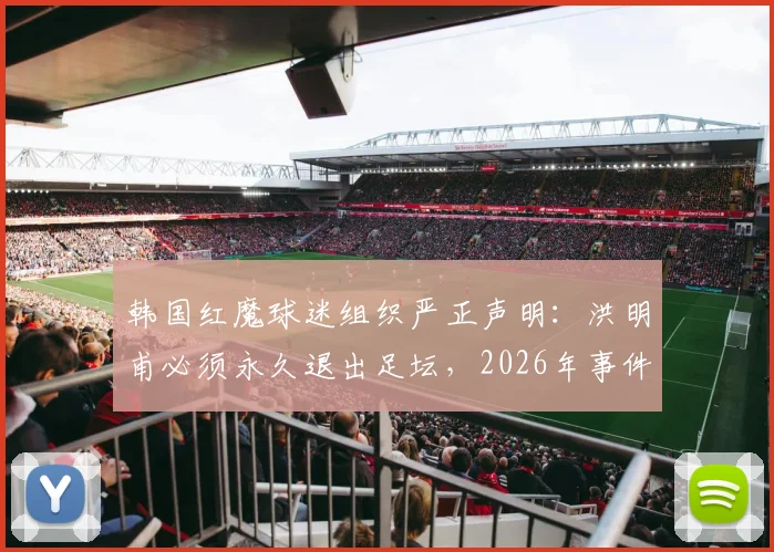 韩国红魔球迷组织严正声明：洪明甫必须永久退出足坛，2026年事件引爆韩国足球圈深层矛盾