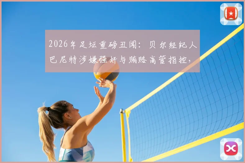 2026年足坛重磅丑闻：贝尔经纪人巴尼特涉嫌强奸与贿赂高管指控，案件最新进展深度追踪