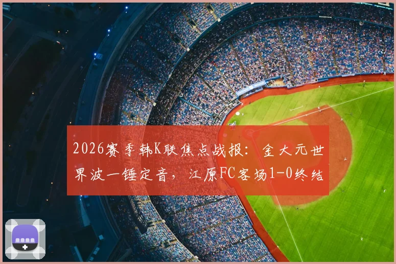 2026赛季韩K联焦点战报：金大元世界波一锤定音，江原FC客场1-0终结仁川联连胜纪录