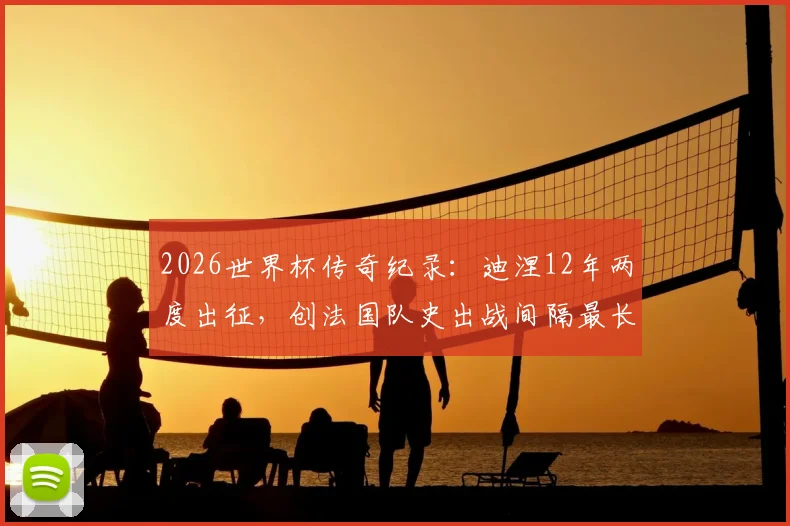 2026世界杯传奇纪录：迪涅12年两度出征，创法国队史出战间隔最长球员