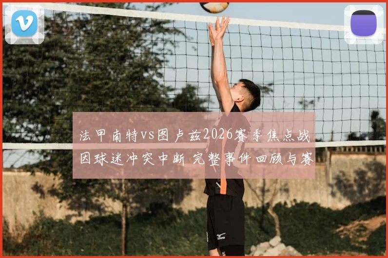 法甲南特vs图卢兹2026赛季焦点战因球迷冲突中断 完整事件回顾与赛事规则解读