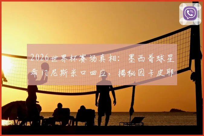 2026世界杯赛场真相：墨西哥球星希门尼斯亲口回应，揭秘因卡皮耶捂嘴耳语内幕