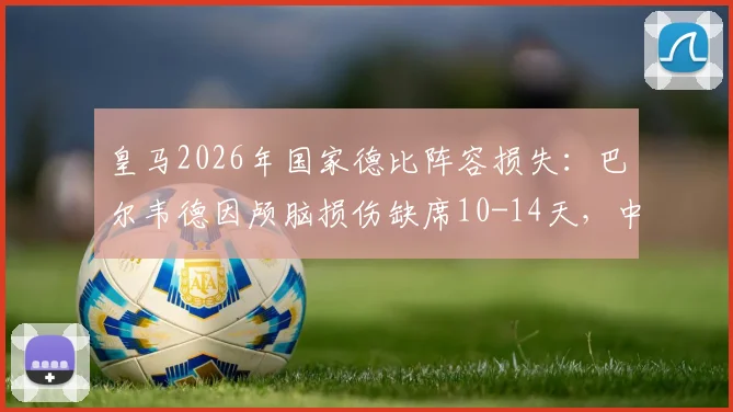 皇马2026年国家德比阵容损失:巴尔韦德因颅脑损伤缺席10-14天,中场排兵布阵深度解析