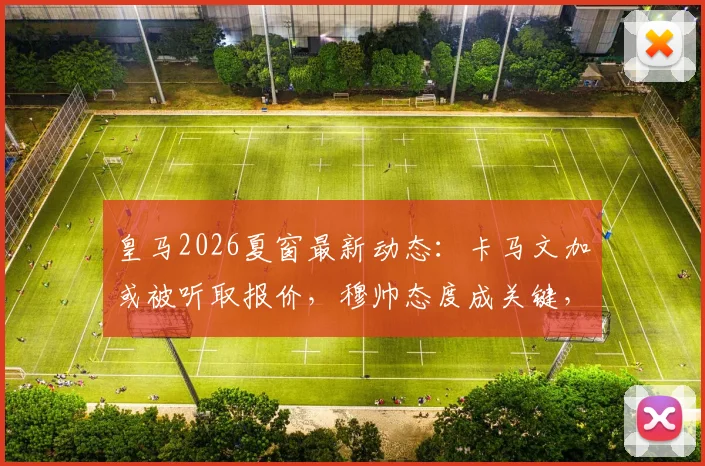 皇马2026夏窗最新动态：卡马文加或被听取报价，穆帅态度成关键，转会前景深度分析