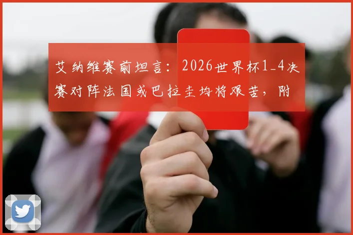 艾纳维赛前坦言：2026世界杯1_4决赛对阵法国或巴拉圭均将艰苦，附双方历史交锋与战术看点分析