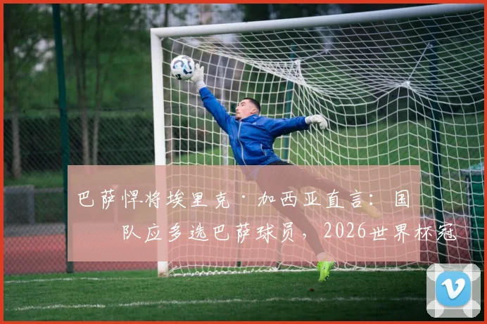 巴萨悍将埃里克·加西亚直言：国家队应多选巴萨球员，2026世界杯冠军是唯一目标