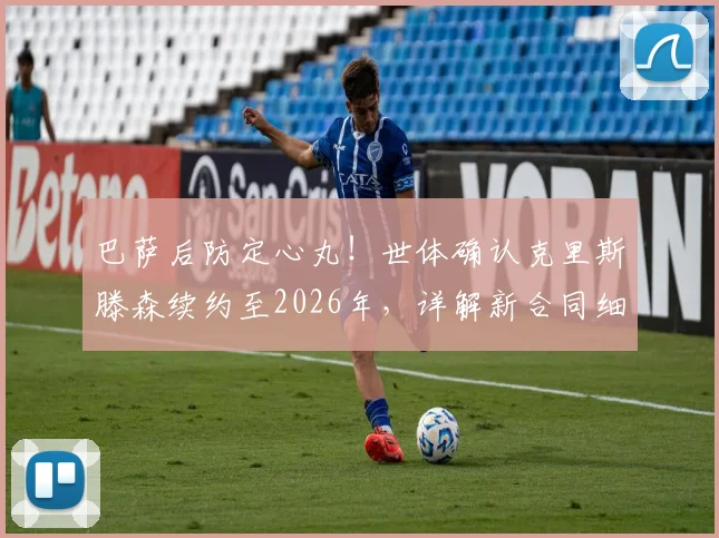 巴萨后防定心丸！世体确认克里斯滕森续约至2026年，详解新合同细节与球员未来规划