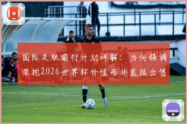 国际足联前行计划详解：为何强调深挖2026世界杯价值而非直接出售？