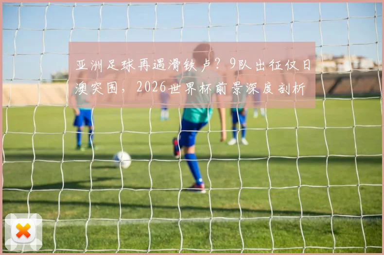 亚洲足球再遇滑铁卢?9队出征仅日澳突围,2026世界杯前景深度剖析