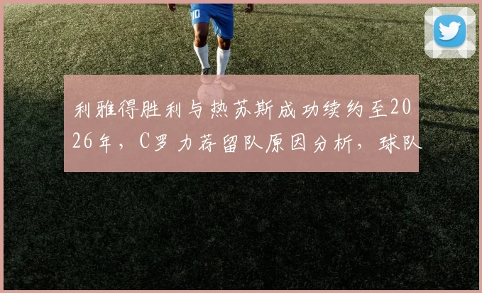 利雅得胜利与热苏斯成功续约至2026年，C罗力荐留队原因分析，球队未来阵容展望