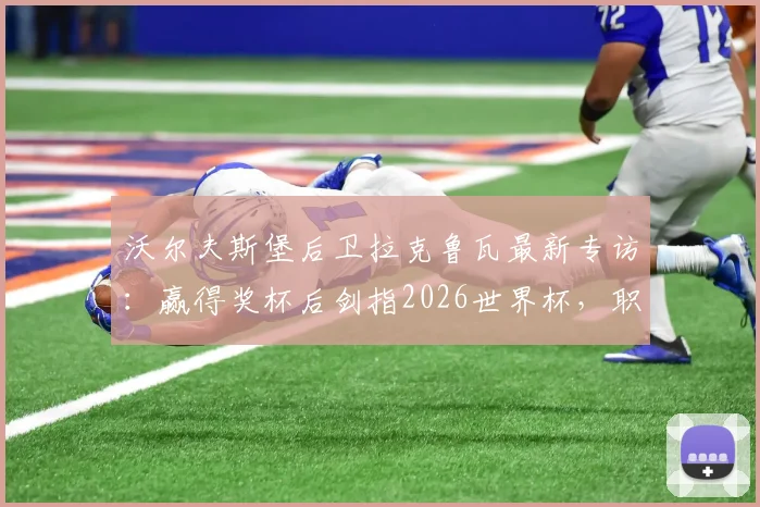 沃尔夫斯堡后卫拉克鲁瓦最新专访：赢得奖杯后剑指2026世界杯，职业生涯双冠目标全解析