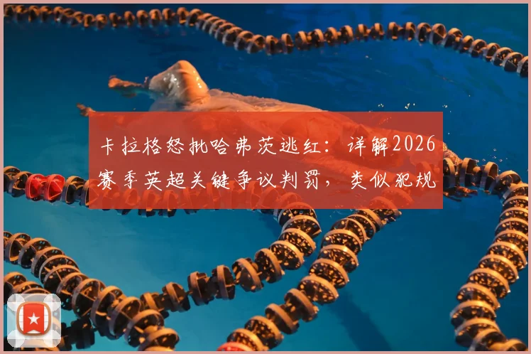 卡拉格怒批哈弗茨逃红:详解2026赛季英超关键争议判罚,类似犯规动作是否都应被罚下?