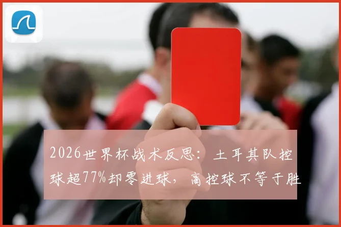 2026世界杯战术反思：土耳其队控球超77%却零进球，高控球不等于胜利的经典案例剖析