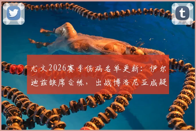 尤文2026赛季伤病名单更新：伊尔迪兹缺席合练，出战博洛尼亚成疑，附阵容影响分析及大名单预测
