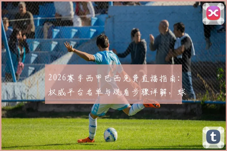 2026赛季西甲巴西免费直播指南：权威平台名单与观看步骤详解，球迷必备