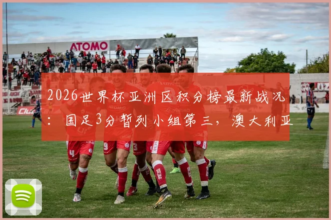 2026世界杯亚洲区积分榜最新战况：国足3分暂列小组第三，澳大利亚提前夺冠，出线形势深度分析