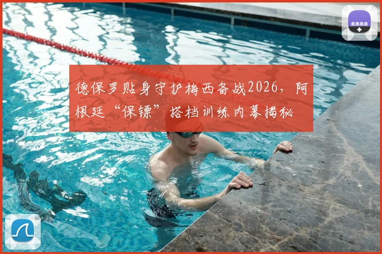 德保罗贴身守护梅西备战2026，阿根廷“保镖”搭档训练内幕揭秘