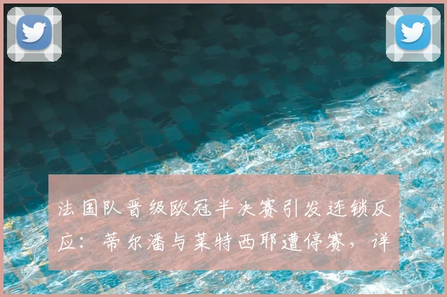 法国队晋级欧冠半决赛引发连锁反应：蒂尔潘与莱特西耶遭停赛，详解裁判回避规则