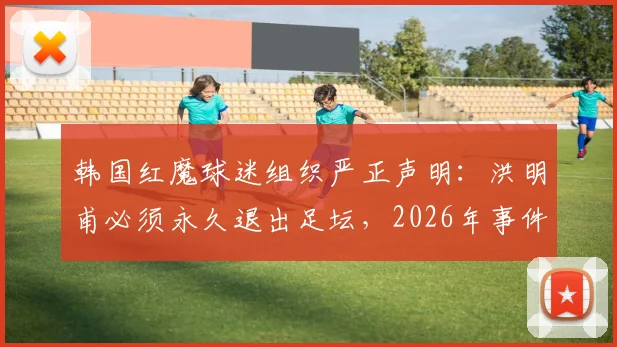 韩国红魔球迷组织严正声明:洪明甫必须永久退出足坛,2026年事件引爆韩国足球圈深层矛盾