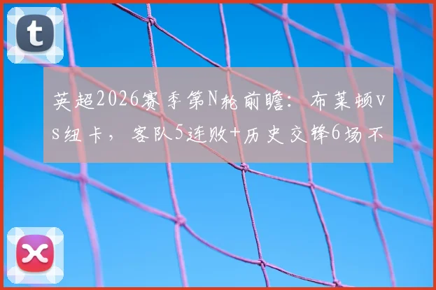 英超2026赛季第N轮前瞻：布莱顿vs纽卡，客队5连败+历史交锋6场不胜，本场能否翻身？