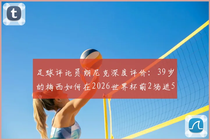 足球评论员朗尼克深度评价：39岁的梅西如何在2026世界杯前2场进5球，完美诠释何谓历史最佳球员
