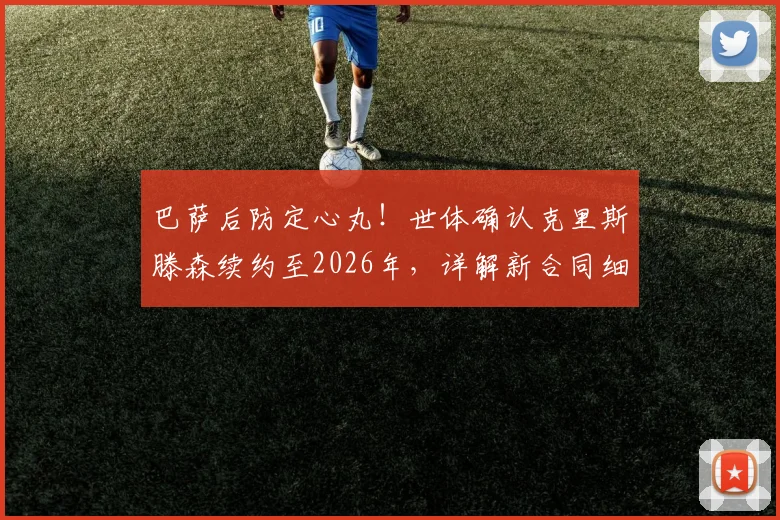 巴萨后防定心丸！世体确认克里斯滕森续约至2026年，详解新合同细节与球员未来规划