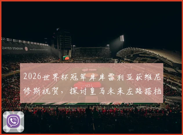 2026世界杯冠军库库雷利亚获维尼修斯祝贺，探讨皇马未来左路搭档组合的可能性与前景分析