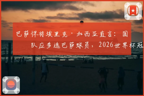 巴萨悍将埃里克·加西亚直言：国家队应多选巴萨球员，2026世界杯冠军是唯一目标