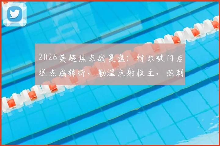 2026英超焦点战复盘:特尔破门后送点成转折,勒温点射救主,热刺1-1利兹联关键点解析