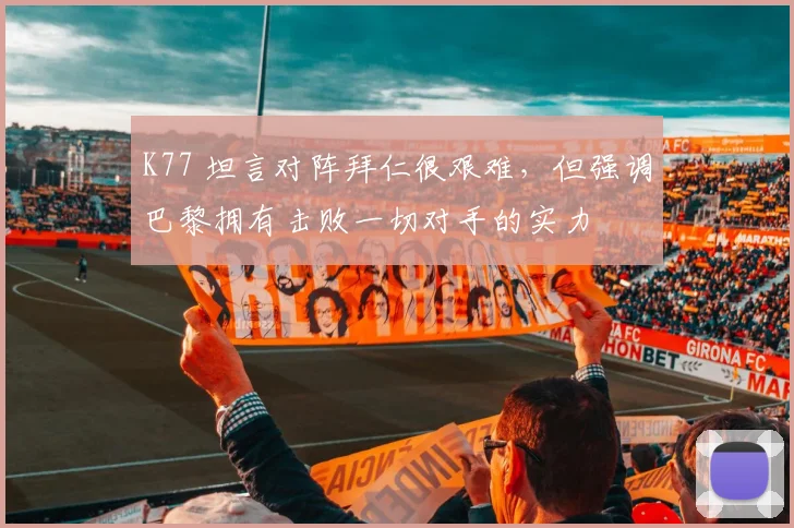 K77 坦言对阵拜仁很艰难，但强调巴黎拥有击败一切对手的实力