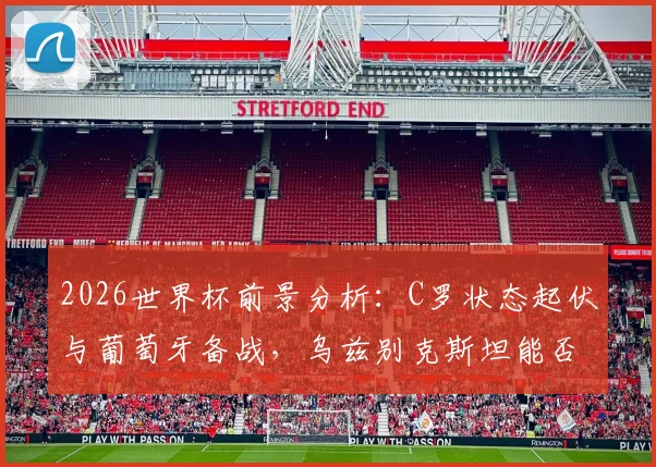 2026世界杯前景分析：C罗状态起伏与葡萄牙备战，乌兹别克斯坦能否创造历史？