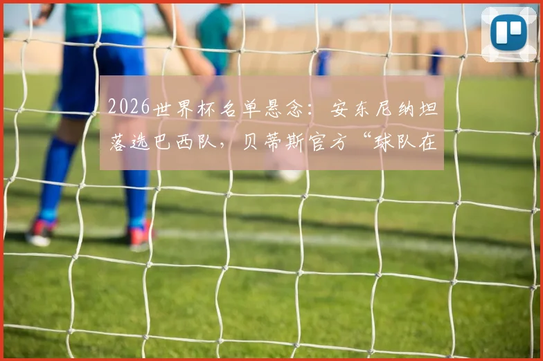 2026世界杯名单悬念：安东尼纳坦落选巴西队，贝蒂斯官方“球队在你身后”力挺