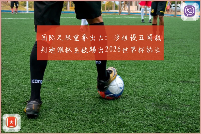 国际足联重拳出击：涉性侵丑闻裁判迪佩林克被踢出2026世界杯执法名单，背后程序与行业影响解读