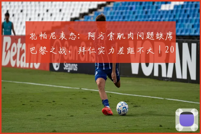 孔帕尼表态：阿方索肌肉问题缺席巴黎之战，拜仁实力差距不大｜2026对决前瞻