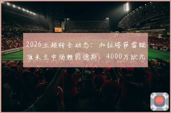 2026土超转会动态：加拉塔萨雷瞄准米兰中场赖因德斯，4000万欧元报价能否成交？