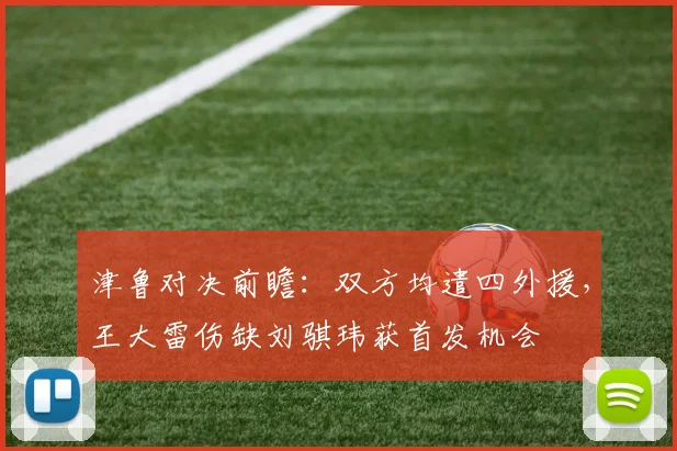 津鲁对决前瞻：双方均遣四外援，王大雷伤缺刘骐玮获首发机会