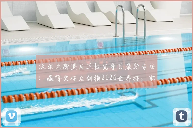 沃尔夫斯堡后卫拉克鲁瓦最新专访：赢得奖杯后剑指2026世界杯，职业生涯双冠目标全解析