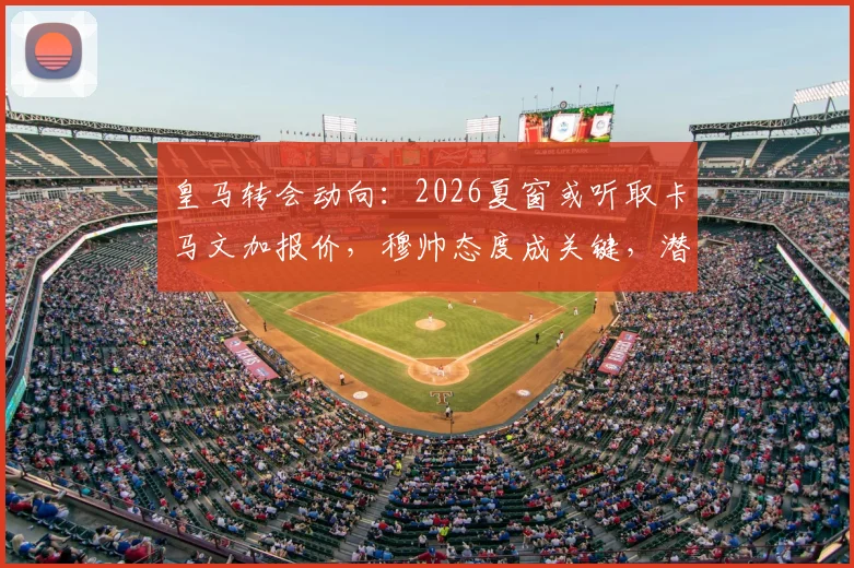 皇马转会动向：2026夏窗或听取卡马文加报价，穆帅态度成关键，潜在下家分析