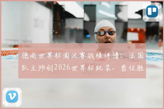 德尚世界杯淘汰赛战绩详情：法国队主帅创2026世界杯纪录，首位胜场上双主教练解析