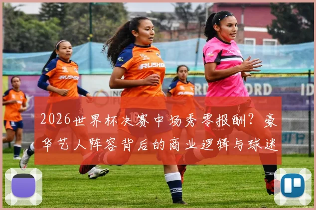 2026世界杯决赛中场秀零报酬？豪华艺人阵容背后的商业逻辑与球迷观点一览