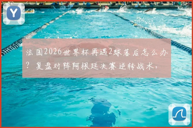 法国2026世界杯再遇2球落后怎么办？复盘对阵阿根廷决赛逆转战术，分析姆巴佩时代球队韧性