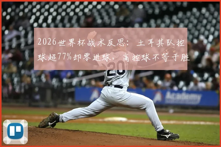 2026世界杯战术反思:土耳其队控球超77%却零进球,高控球不等于胜利的经典案例剖析