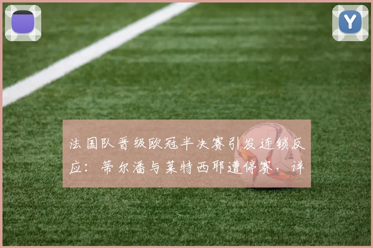 法国队晋级欧冠半决赛引发连锁反应：蒂尔潘与莱特西耶遭停赛，详解裁判回避规则