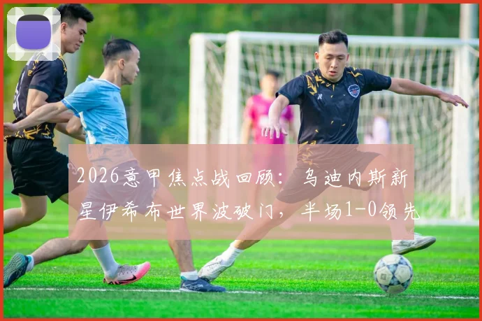 2026意甲焦点战回顾：乌迪内斯新星伊希布世界波破门，半场1-0领先拉齐奥，附进球视频与分析