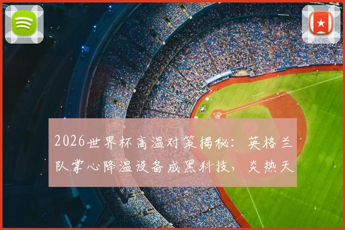 2026世界杯高温对策揭秘：英格兰队掌心降温设备成黑科技，炎热天气球员体能管理方案全解析