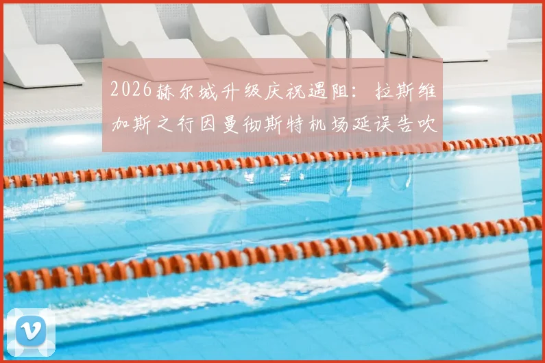 2026赫尔城升级庆祝遇阻：拉斯维加斯之行因曼彻斯特机场延误告吹，球迷如何应对类似突发状况？