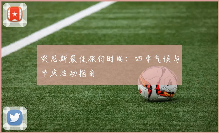 突尼斯最佳旅行时间：四季气候与节庆活动指南