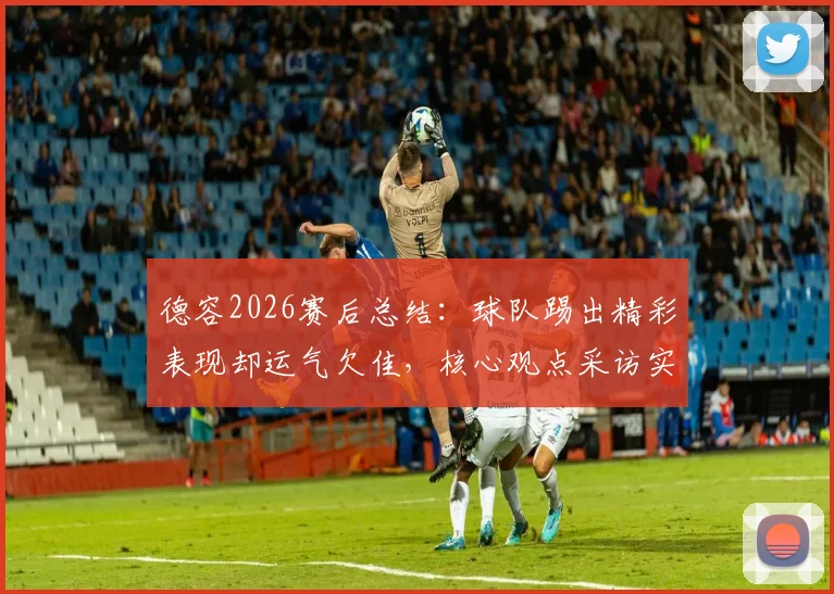 德容2026赛后总结:球队踢出精彩表现却运气欠佳,核心观点采访实录